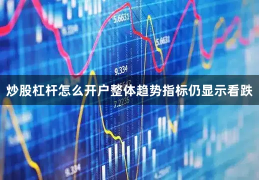 炒股杠杆怎么开户整体趋势指标仍显示看跌