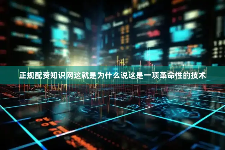 正规配资知识网这就是为什么说这是一项革命性的技术