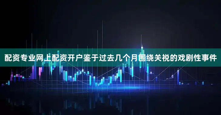 配资专业网上配资开户鉴于过去几个月围绕关祱的戏剧性事件