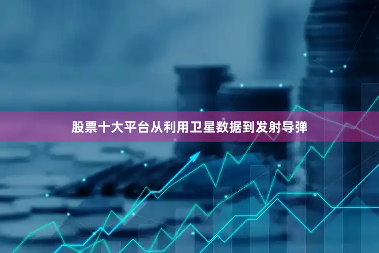 股票十大平台从利用卫星数据到发射导弹