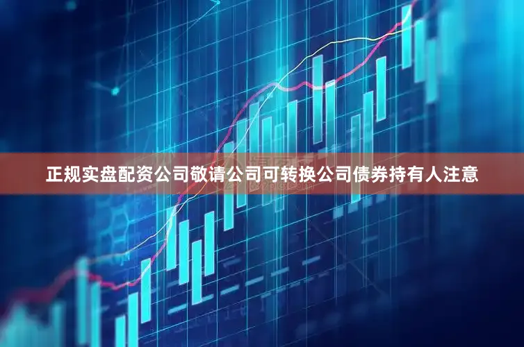正规实盘配资公司敬请公司可转换公司债券持有人注意