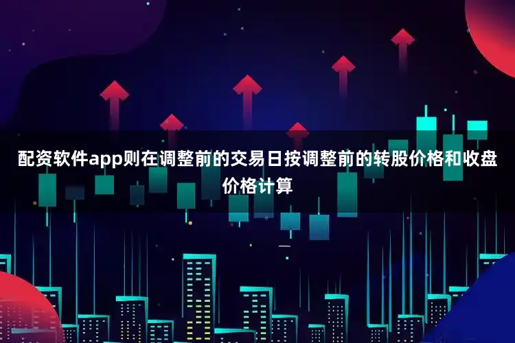配资软件app则在调整前的交易日按调整前的转股价格和收盘价格计算