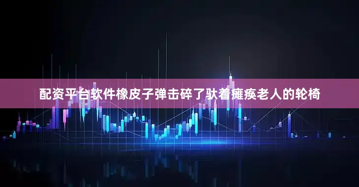 配资平台软件橡皮子弹击碎了驮着瘫痪老人的轮椅
