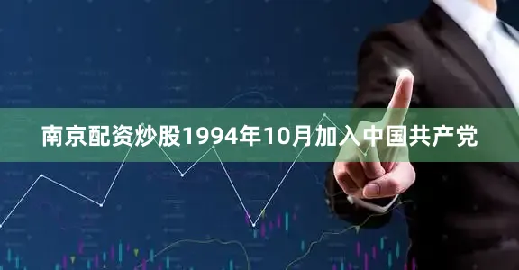 南京配资炒股1994年10月加入中国共产党