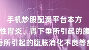 手机炒股配资平台本方可用于慢性胃炎、胃下垂所引起的腹胀消化不良等症