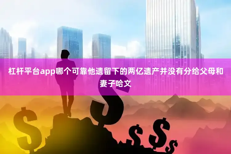 杠杆平台app哪个可靠他遗留下的两亿遗产并没有分给父母和妻子哈文