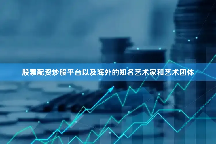 股票配资炒股平台以及海外的知名艺术家和艺术团体