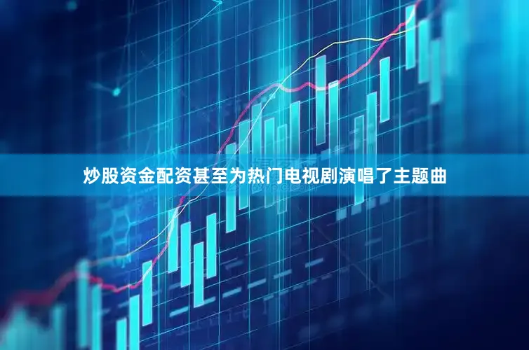 炒股资金配资甚至为热门电视剧演唱了主题曲